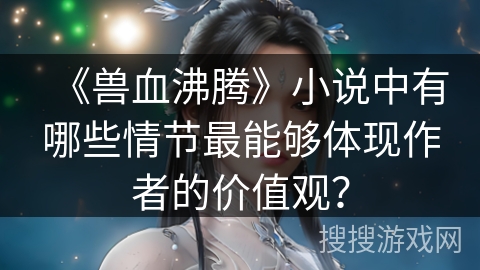 《兽血沸腾》小说中有哪些情节最能够体现作者的价值观? 《兽血沸腾》小说中有哪些情节最能够体现作者的价值观?