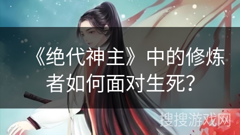 《绝代神主》中的修炼者如何面对生死? 《绝代神主》中的修炼者如何面对生死?