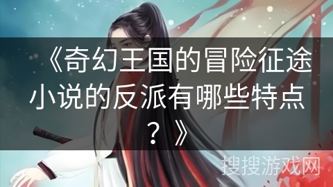 《奇幻王国的冒险征途小说的反派有哪些特点?》 《奇幻王国的冒险征途小说的反派有哪些特点?》