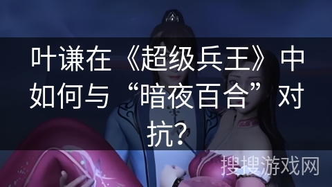 叶谦在《超级兵王》中如何与“暗夜百合”对抗？