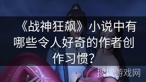 《战神狂飙》小说中有哪些令人好奇的作者创作习惯？