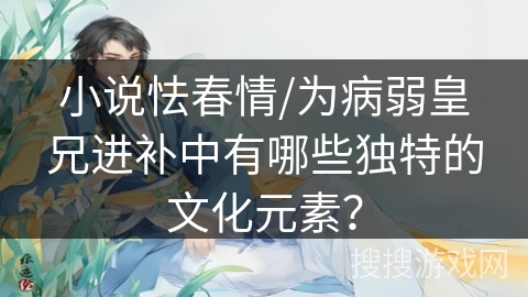 小说怯春情/为病弱皇兄进补中有哪些独特的文化元素? 小说怯春情/为病弱皇兄进补中有哪些独特的文化元素?