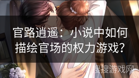 官路逍遥：小说中如何描绘官场的权力游戏？
