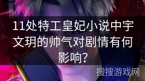 11处特工皇妃小说中宇文玥的帅气对剧情有何影响？