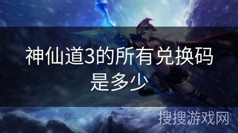 神仙道3的所有兑换码是多少