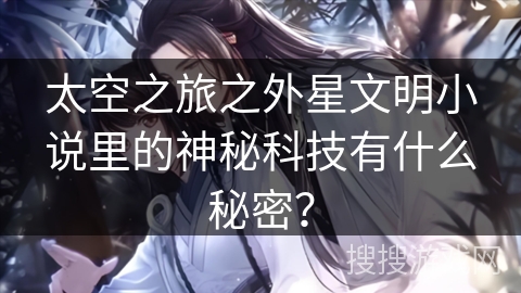太空之旅之外星文明小说里的神秘科技有什么秘密？