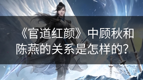 《官道红颜》中顾秋和陈燕的关系是怎样的？