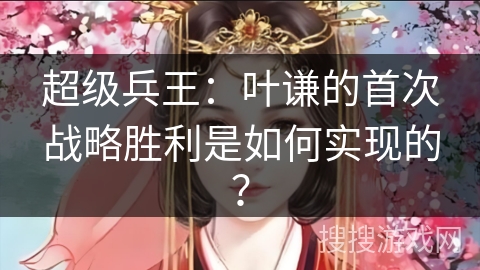超级兵王：叶谦的首次战略胜利是如何实现的？