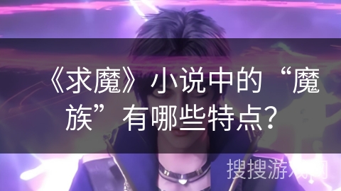 《求魔》小说中的“魔族”有哪些特点？