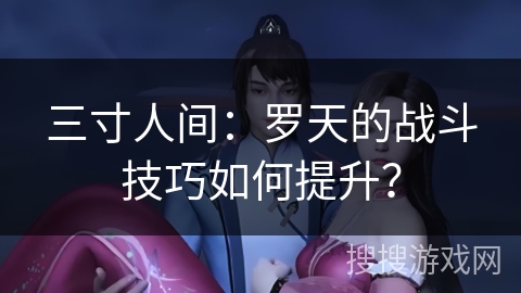 三寸人间：罗天的战斗技巧如何提升？