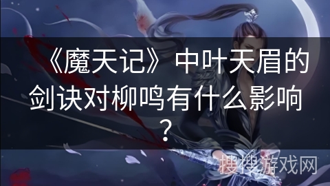 《魔天记》中叶天眉的剑诀对柳鸣有什么影响？