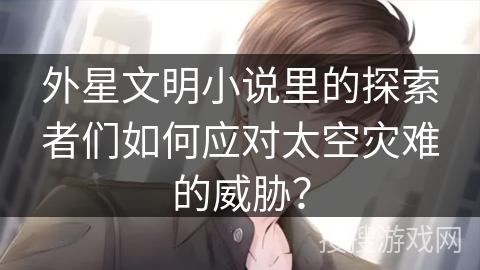 外星文明小说里的探索者们如何应对太空灾难的威胁？