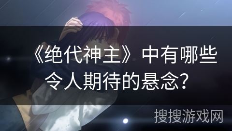 《绝代神主》中有哪些令人期待的悬念？