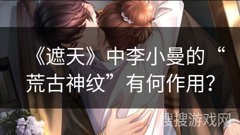 《遮天》中李小曼的“荒古神纹”有何作用？