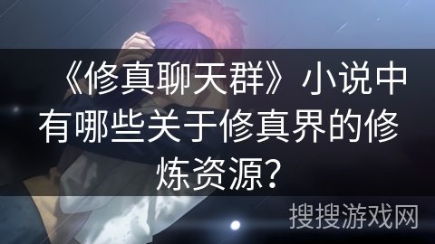 《修真聊天群》小说中有哪些关于修真界的修炼资源？