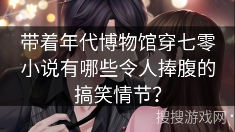 带着年代博物馆穿七零小说有哪些令人捧腹的搞笑情节？