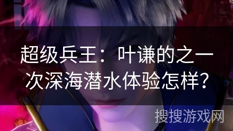 超级兵王：叶谦的之一次深海潜水体验怎样？