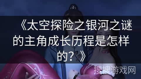 《太空探险之银河之谜的主角成长历程是怎样的？》