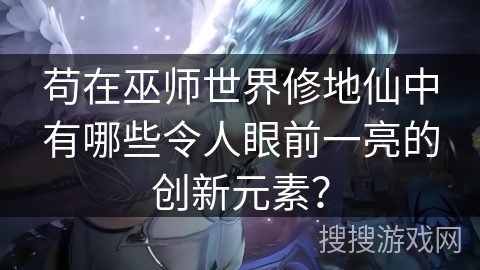 苟在巫师世界修地仙中有哪些令人眼前一亮的创新元素？