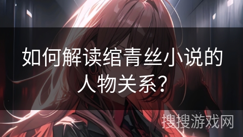 如何解读绾青丝小说的人物关系？
