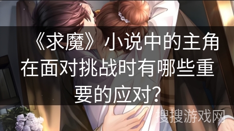 《求魔》小说中的主角在面对挑战时有哪些重要的应对？