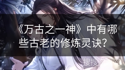 《万古之一神》中有哪些古老的修炼灵诀？