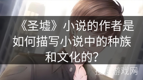 《圣墟》小说的作者是如何描写小说中的种族和文化的？