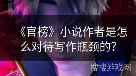 《官榜》小说作者是怎么对待写作瓶颈的？