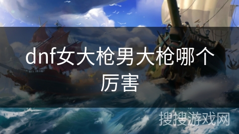 dnf女大枪男大枪哪个厉害