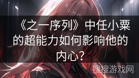 《之一序列》中任小粟的超能力如何影响他的内心？