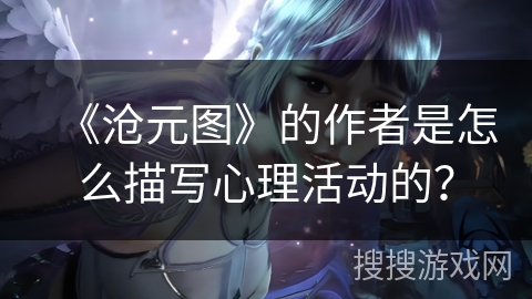 《沧元图》的作者是怎么描写心理活动的？