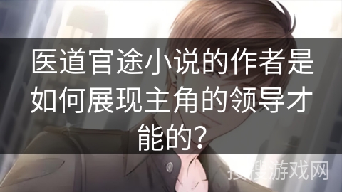 医道官途小说的作者是如何展现主角的领导才能的？