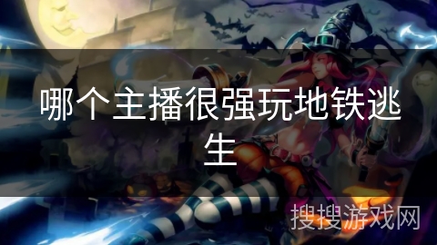 哪个主播很强玩地铁逃生