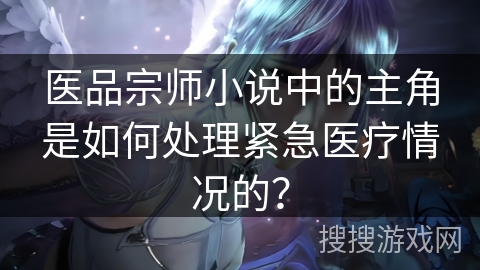 医品宗师小说中的主角是如何处理紧急医疗情况的？