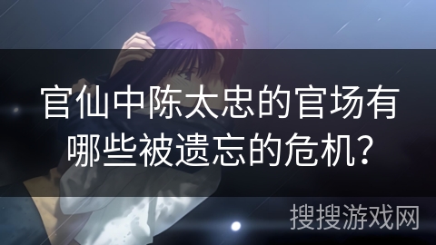 官仙中陈太忠的官场有哪些被遗忘的危机？