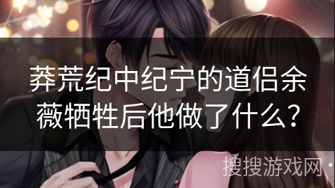 莽荒纪中纪宁的道侣余薇牺牲后他做了什么？