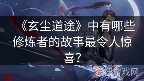 《玄尘道途》中有哪些修炼者的故事最令人惊喜？
