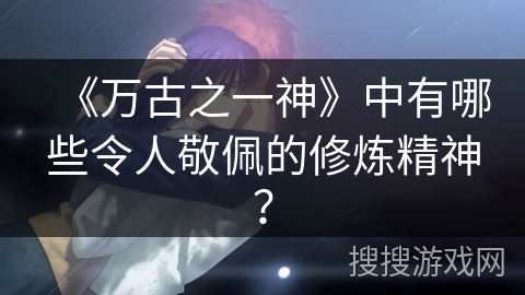 《万古之一神》中有哪些令人敬佩的修炼精神？