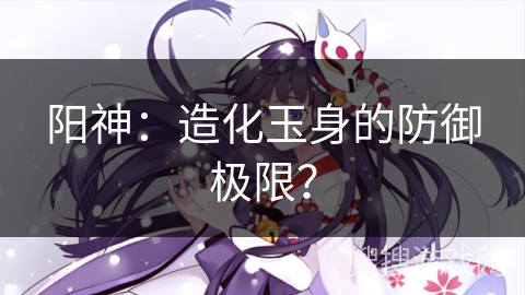 阳神：造化玉身的防御极限？