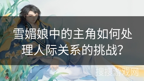 雪媚娘中的主角如何处理人际关系的挑战？