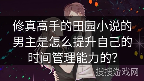 修真高手的田园小说的男主是怎么提升自己的时间管理能力的？