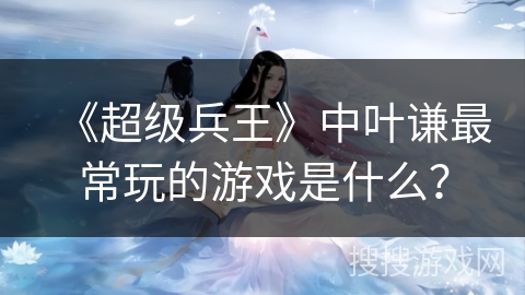 《超级兵王》中叶谦最常玩的游戏是什么？