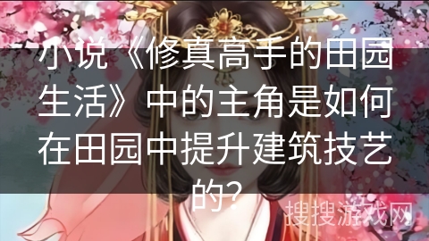 小说《修真高手的田园生活》中的主角是如何在田园中提升建筑技艺的？