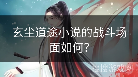 玄尘道途小说的战斗场面如何？
