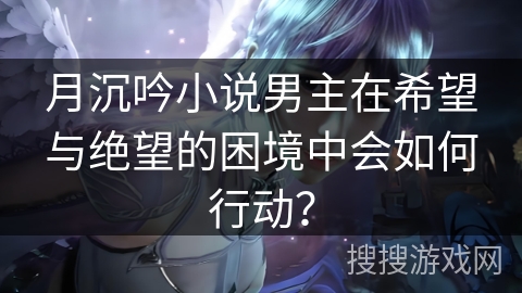 月沉吟小说男主在希望与绝望的困境中会如何行动？