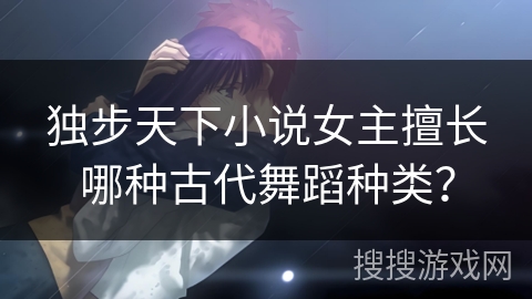 独步天下小说女主擅长哪种古代舞蹈种类？