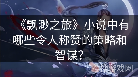 《飘渺之旅》小说中有哪些令人称赞的策略和智谋？