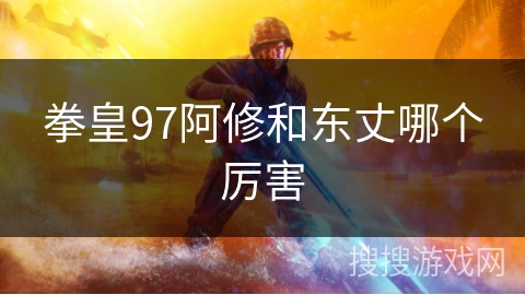 拳皇97阿修和东丈哪个厉害