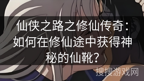 仙侠之路之修仙传奇：如何在修仙途中获得神秘的仙靴？