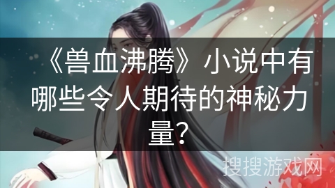《兽血沸腾》小说中有哪些令人期待的神秘力量？